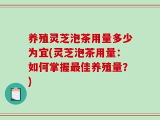 养殖灵芝泡茶用量多少为宜(灵芝泡茶用量：如何掌握最佳养殖量？)