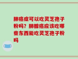 肺癌症可以吃灵芝孢子粉吗？肺腺癌应该吃哪些东西能吃灵芝孢子粉吗