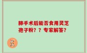 肺手术后能否食用灵芝孢子粉？？专家解答？