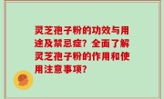 灵芝孢子粉的功效与用途及禁忌症？全面了解灵芝孢子粉的作用和使用注意事项？
