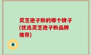 灵芝孢子粉的哪个牌子(优选灵芝孢子粉品牌推荐)