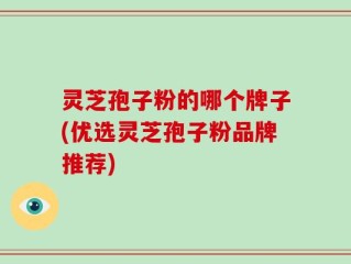 灵芝孢子粉的哪个牌子(优选灵芝孢子粉品牌推荐)