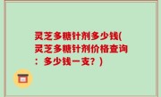 灵芝多糖针剂多少钱(灵芝多糖针剂价格查询：多少钱一支？)