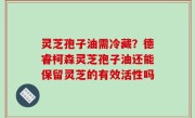 灵芝孢子油需冷藏？德睿柯森灵芝孢子油还能保留灵芝的有效活性吗
