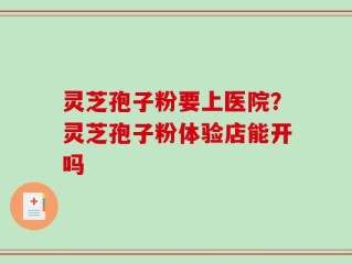 灵芝孢子粉要上医院？灵芝孢子粉体验店能开吗