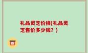礼品灵芝价格(礼品灵芝售价多少钱？)