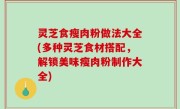 灵芝食瘦肉粉做法大全(多种灵芝食材搭配，解锁美味瘦肉粉制作大全)