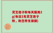 灵芝孢子粉每天服用2g(每日2克灵芝孢子粉，助您养生保健)