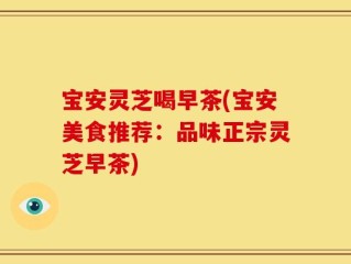 宝安灵芝喝早茶(宝安美食推荐：品味正宗灵芝早茶)