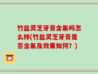 竹盐灵芝牙膏含氟吗怎么样(竹盐灵芝牙膏是否含氟及效果如何？)