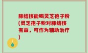 肺结核能喝灵芝孢子粉(灵芝孢子粉对肺结核有益，可作为辅助治疗)
