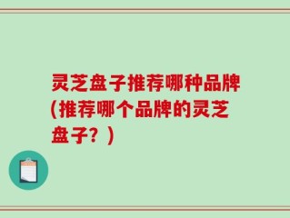灵芝盘子推荐哪种品牌(推荐哪个品牌的灵芝盘子？)