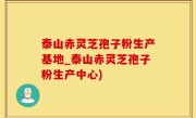 泰山赤灵芝孢子粉生产基地_泰山赤灵芝孢子粉生产中心)