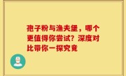 孢子粉与渔夫堡，哪个更值得你尝试？深度对比带你一探究竟