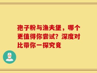 孢子粉与渔夫堡，哪个更值得你尝试？深度对比带你一探究竟
