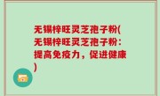 无锡梓旺灵芝孢子粉(无锡梓旺灵芝孢子粉：提高免疫力，促进健康)