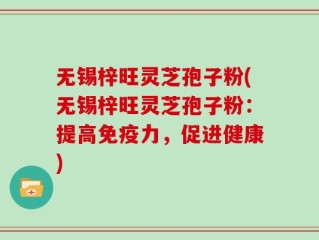 无锡梓旺灵芝孢子粉(无锡梓旺灵芝孢子粉：提高免疫力，促进健康)