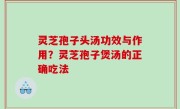 灵芝孢子头汤功效与作用？灵芝孢子煲汤的正确吃法