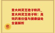 意大利灵芝孢子粉药_意大利灵芝孢子粉：高效药用价值与健康益处全面解析