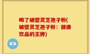 喝了破壁灵芝孢子粉(破壁灵芝孢子粉：健康饮品的王牌)