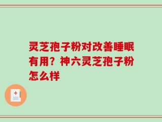灵芝孢子粉对改善睡眠有用？神六灵芝孢子粉怎么样