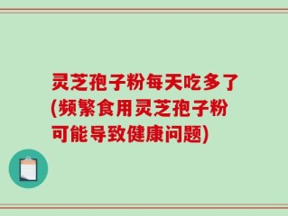 灵芝孢子粉每天吃多了(频繁食用灵芝孢子粉可能导致健康问题)