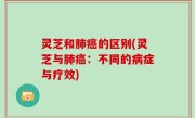 灵芝和肺癌的区别(灵芝与肺癌：不同的病症与疗效)