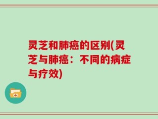灵芝和肺癌的区别(灵芝与肺癌：不同的病症与疗效)