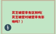 灵芝破壁率有区别吗(灵芝破壁对破壁率有影响吗？)