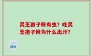 灵芝孢子粉有虫？吃灵芝孢子粉为什么出汗？