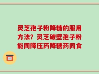 灵芝孢子粉降糖的服用方法？灵芝破壁孢子粉能同降压药降糖药同食