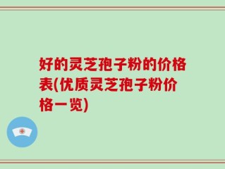 好的灵芝孢子粉的价格表(优质灵芝孢子粉价格一览)