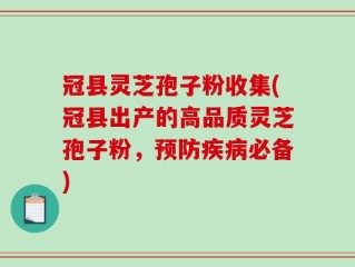 冠县灵芝孢子粉收集(冠县出产的高品质灵芝孢子粉，预防疾病必备)