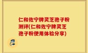 仁和佐宁牌灵芝孢子粉测评(仁和佐宁牌灵芝孢子粉使用体验分享)
