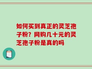 如何买到真正的灵芝孢子粉？网购几十元的灵芝孢子粉是真的吗