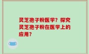灵芝孢子粉医学？探究灵芝孢子粉在医学上的应用？