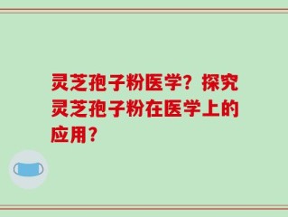 灵芝孢子粉医学？探究灵芝孢子粉在医学上的应用？