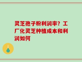 灵芝孢子粉利润率？工厂化灵芝种植成本和利润如何