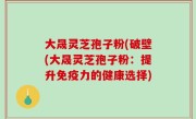大晟灵芝孢子粉(破壁(大晟灵芝孢子粉：提升免疫力的健康选择)