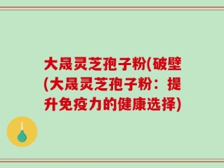 大晟灵芝孢子粉(破壁(大晟灵芝孢子粉：提升免疫力的健康选择)