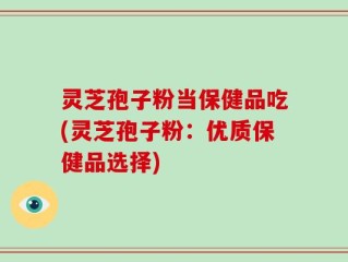 灵芝孢子粉当保健品吃(灵芝孢子粉：优质保健品选择)