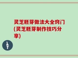 灵芝胚芽做法大全窍门(灵芝胚芽制作技巧分享)