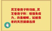灵芝巷孢子粉功能_灵芝巷孢子粉：增强免疫力，改善睡眠，延缓衰老的天然健康选择