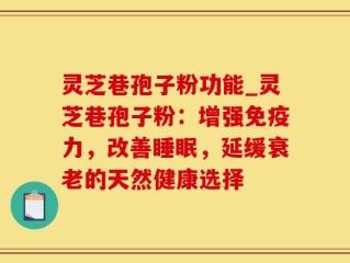灵芝巷孢子粉功能_灵芝巷孢子粉：增强免疫力，改善睡眠，延缓衰老的天然健康选择