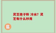 灵芝孢子粉 冷水？灵芝有什么妙用