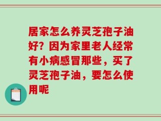 居家怎么养灵芝孢子油好？因为家里老人经常有小病感冒那些，买了灵芝孢子油，要怎么使用呢