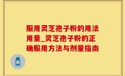 服用灵芝孢子粉的用法用量_灵芝孢子粉的正确服用方法与剂量指南