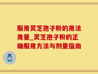 服用灵芝孢子粉的用法用量_灵芝孢子粉的正确服用方法与剂量指南