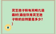 灵芝孢子粉每天喝几袋最好(最佳饮用灵芝孢子粉的日剂量是多少？)