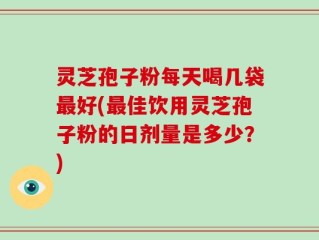 灵芝孢子粉每天喝几袋最好(最佳饮用灵芝孢子粉的日剂量是多少？)